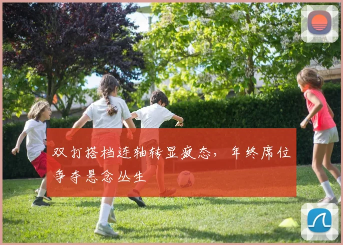 双打搭档连轴转显疲态，年终席位争夺悬念丛生