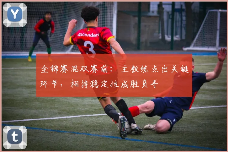 全锦赛混双赛前：主教练点出关键环节，相持稳定性成胜负手