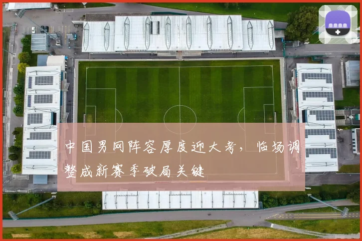 中国男网阵容厚度迎大考，临场调整成新赛季破局关键