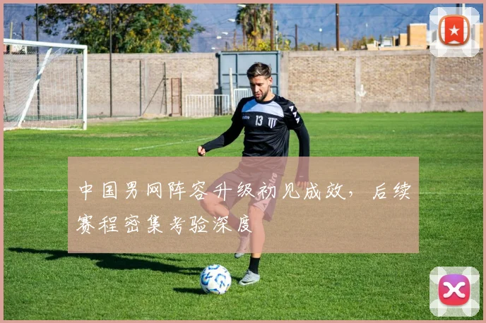 中国男网阵容升级初见成效，后续赛程密集考验深度