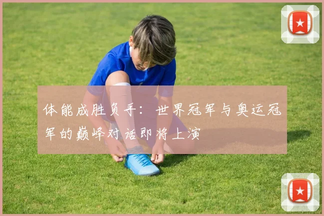 体能成胜负手：世界冠军与奥运冠军的巅峰对话即将上演