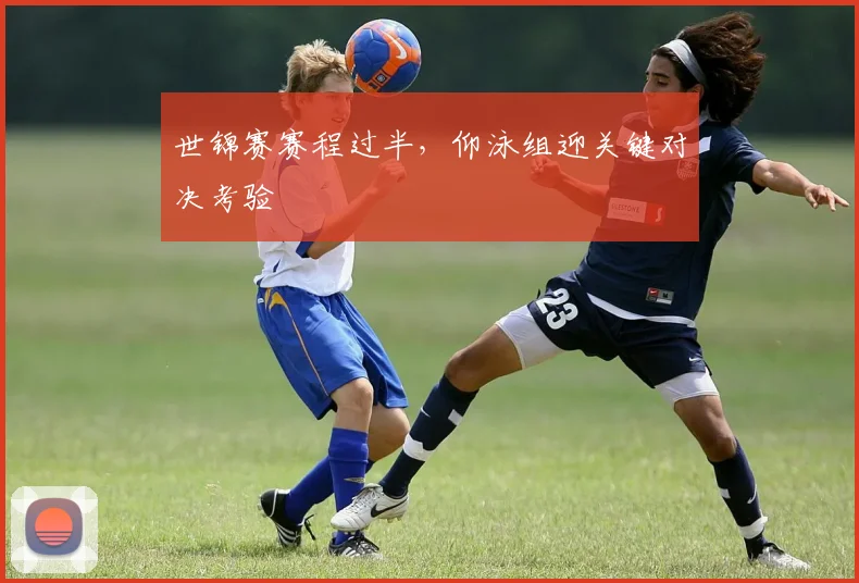世锦赛赛程过半，仰泳组迎关键对决考验