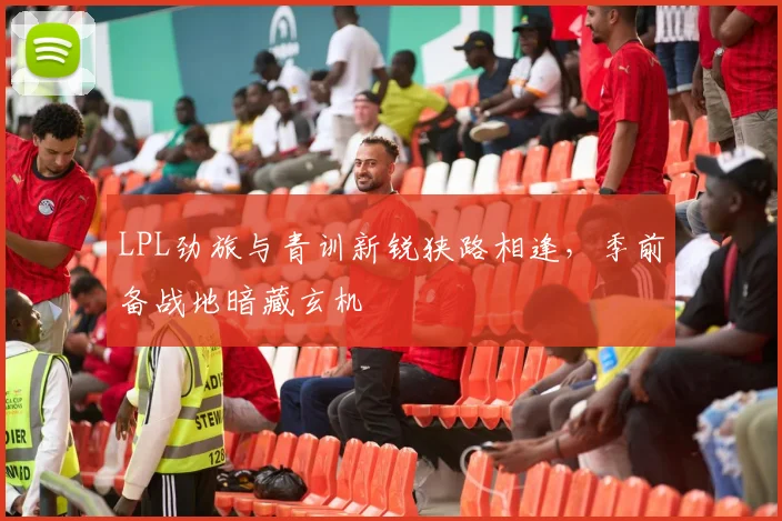 LPL劲旅与青训新锐狭路相逢，季前备战地暗藏玄机