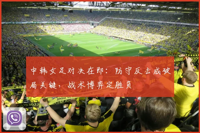 中韩女足对决在即：防守反击成破局关键，战术博弈定胜负