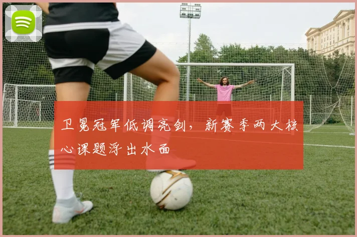 卫冕冠军低调亮剑，新赛季两大核心课题浮出水面