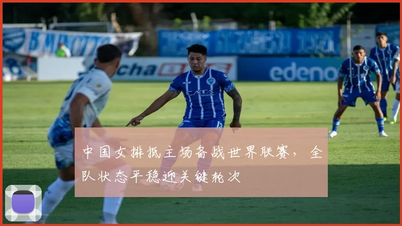 中国女排抵主场备战世界联赛，全队状态平稳迎关键轮次