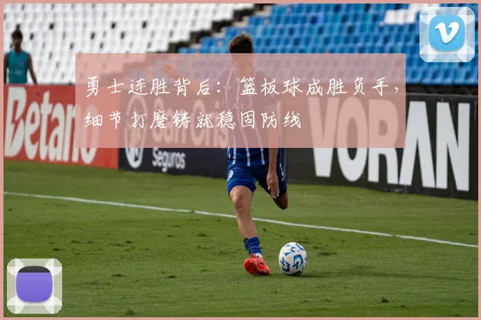 勇士连胜背后：篮板球成胜负手，细节打磨铸就稳固防线