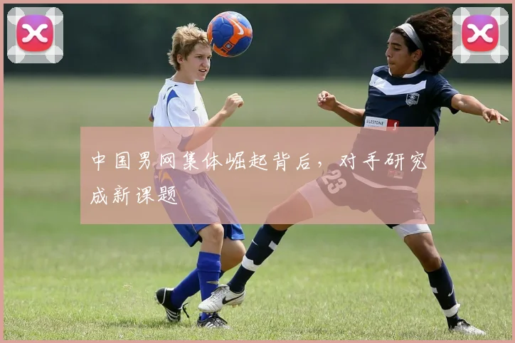 中国男网集体崛起背后，对手研究成新课题