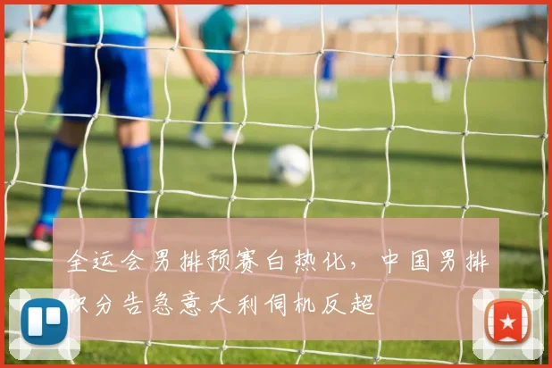 全运会男排预赛白热化，中国男排积分告急意大利伺机反超