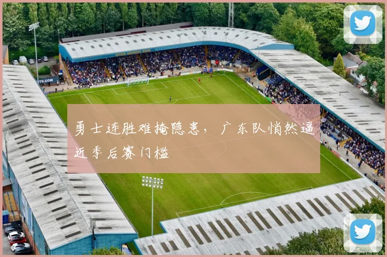 勇士连胜难掩隐患，广东队悄然逼近季后赛门槛