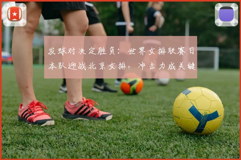 发球对决定胜负：世界女排联赛日本队迎战北京女排，冲击力成关键变数