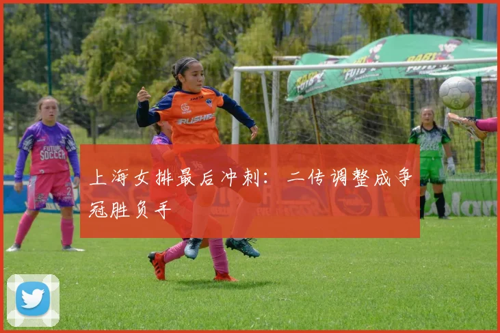 上海女排最后冲刺：二传调整成争冠胜负手