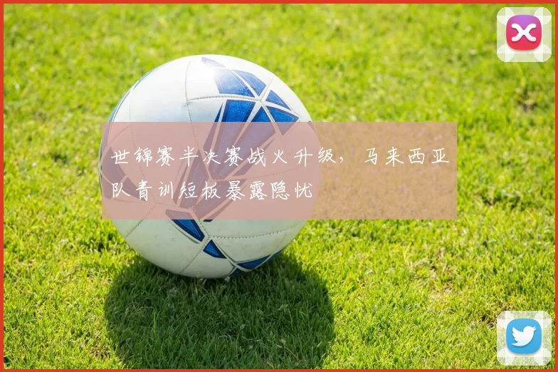 世锦赛半决赛战火升级，马来西亚队青训短板暴露隐忧
