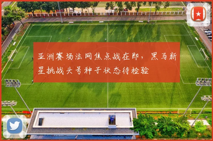 亚洲赛场法网焦点战在即，黑马新星挑战头号种子状态待检验