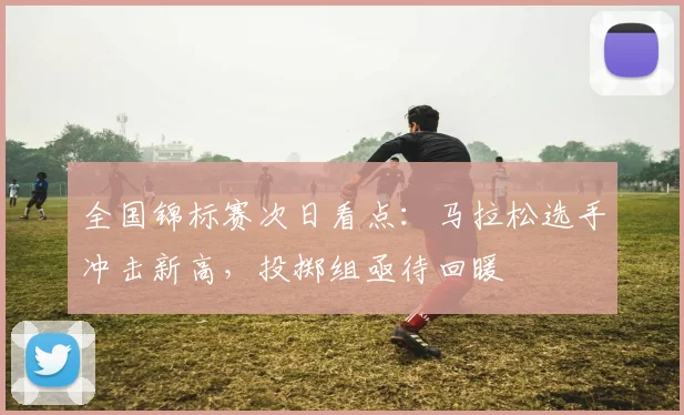 全国锦标赛次日看点：马拉松选手冲击新高，投掷组亟待回暖