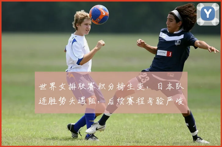 世界女排联赛积分榜生变，日本队连胜势头遇阻，后续赛程考验严峻