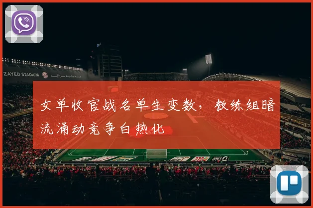 女单收官战名单生变数，教练组暗流涌动竞争白热化