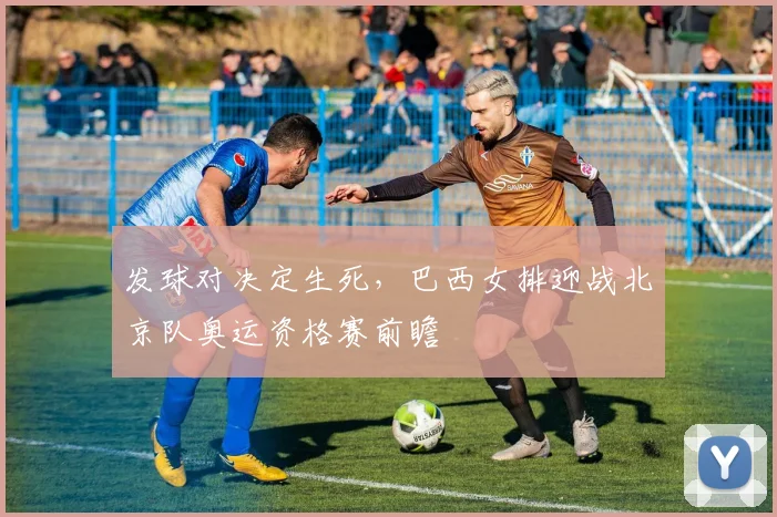 发球对决定生死，巴西女排迎战北京队奥运资格赛前瞻