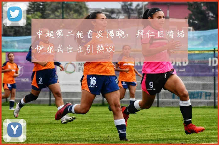 中超第二轮首发揭晓，拜仁旧将诺伊尔式出击引热议