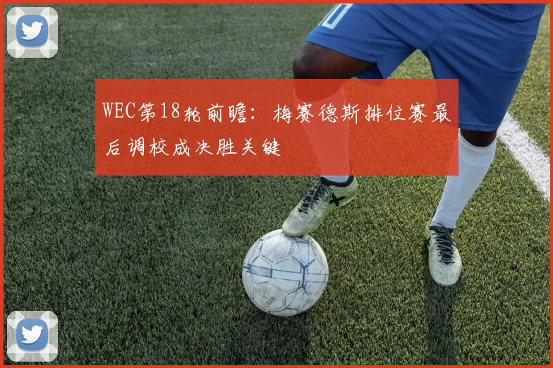 WEC第18轮前瞻：梅赛德斯排位赛最后调校成决胜关键