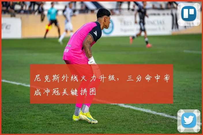 尼克斯外线火力升级，三分命中率成冲冠关键拼图