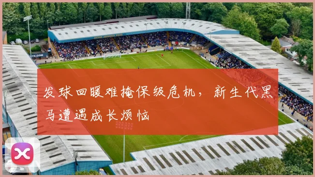 发球回暖难掩保级危机，新生代黑马遭遇成长烦恼
