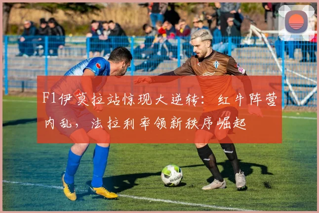 F1伊莫拉站惊现大逆转：红牛阵营内乱，法拉利率领新秩序崛起