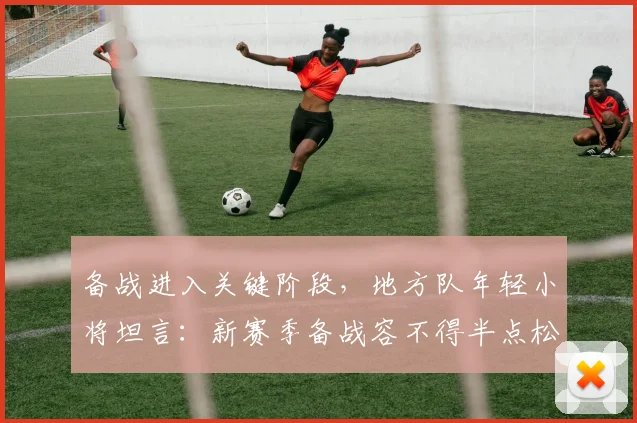 备战进入关键阶段，地方队年轻小将坦言：新赛季备战容不得半点松懈
