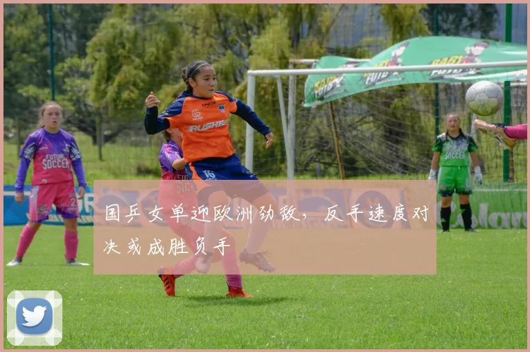 国乒女单迎欧洲劲敌，反手速度对决或成胜负手