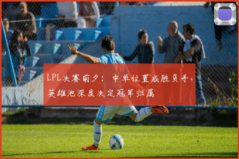 LPL决赛前夕：中单位置成胜负手，英雄池深度决定冠军归属