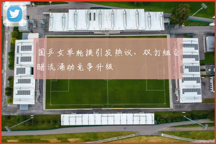 国乒女单轮换引发热议，双打组合暗流涌动竞争升级