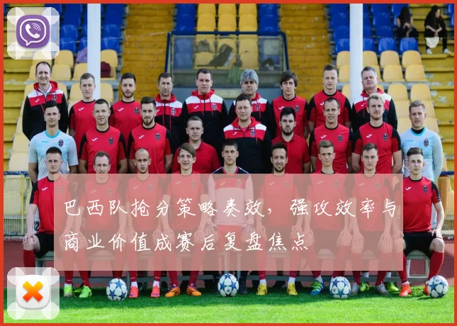 巴西队抢分策略奏效，强攻效率与商业价值成赛后复盘焦点